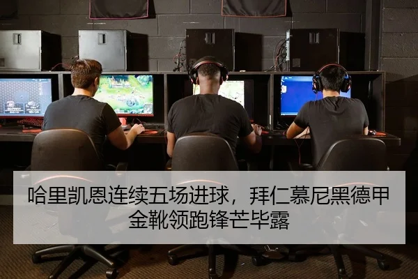 哈里凯恩连续五场进球，拜仁慕尼黑德甲金靴领跑锋芒毕露 - yaxin